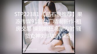 STP22381 【钻石级推荐】果冻传媒91制片厂精制新作-租房交易 操到癫狂高潮内射 骚货女神刘玥加入果冻