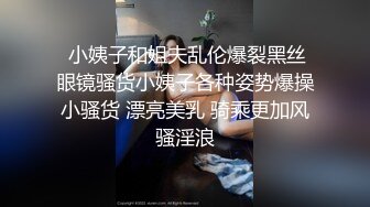  小姨子和姐夫乱伦爆裂黑丝眼镜骚货小姨子各种姿势爆操小骚货 漂亮美乳 骑乘更加风骚淫浪