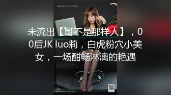 未流出【哥不是那样人】，00后JK luo莉，白虎粉穴小美女，一场酣畅淋漓的艳遇