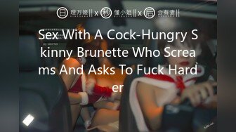 Sex With A Cock-Hungry Skinny Brunette Who Screams And Asks To Fuck Harder