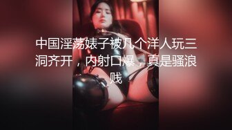 中国淫荡婊子被几个洋人玩三洞齐开，内射口爆，真是骚浪贱