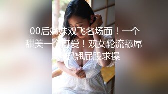  00后嫩妹双飞名场面！一个甜美一个可爱！双女轮流舔屌，一起翘屁股求操