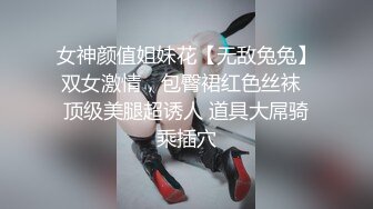 女神颜值姐妹花【无敌兔兔】双女激情，包臀裙红色丝袜  顶级美腿超诱人 道具大屌骑乘插穴