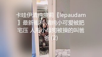 卡哇伊清纯萝莉〖lepaudam〗最新福利 清纯小可爱被肥宅压 人形小母狗被操的叫爸爸 (2)