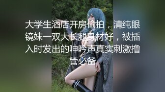 大学生酒店开房偷拍，清纯眼镜妹一双大长腿身材好，被插入时发出的呻吟声真实刺激撸管必备