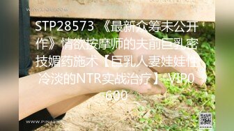 STP28573 《最新众筹未公开作》情欲按摩师的夫前巨乳密技媚药施术【巨乳人妻娃娃性冷淡的NTR实战治疗】 VIP0600