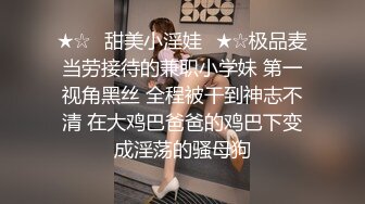 ★☆⭐甜美小淫娃⭐★☆极品麦当劳接待的兼职小学妹 第一视角黑丝 全程被干到神志不清 在大鸡巴爸爸的鸡巴下变成淫荡的骚母狗