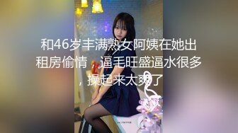 和46岁丰满熟女阿姨在她出租房偷情，逼毛旺盛逼水很多，操起来太爽了