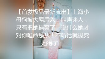 【首发极品最新流出】上海小母狗被大屌后入，叫声迷人，只有把她操爽了，说什么她才对你唯命是从！不听话就操死她得了！