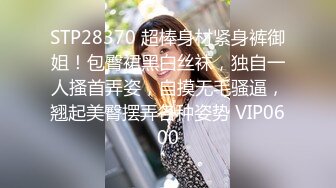 STP28370 超棒身材紧身裤御姐！包臀裙黑白丝袜，独自一人搔首弄姿，自摸无毛骚逼，翘起美臀摆弄各种姿势 VIP0600