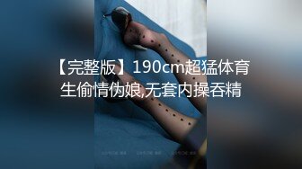 【完整版】190cm超猛体育生偷情伪娘,无套内操吞精