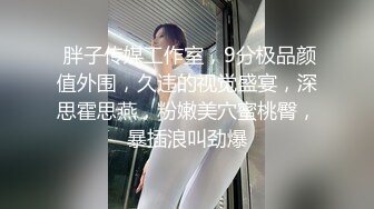  胖子传媒工作室，9分极品颜值外围，久违的视觉盛宴，深思霍思燕，粉嫩美穴蜜桃臀，暴插浪叫劲爆