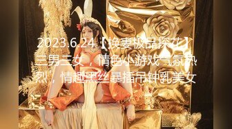 2023.6.24【换妻极品探花】三男三女，情色小游戏气氛热烈，情趣黑丝暴插吊钟乳美女