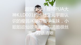 ⚫️⚫️超强推荐！推特PUA大神K.LD001约炮社交元宇宙认识的瘦弱JK服闷骚学生妹，小姐姐欲仙欲死撞击声清脆很丝滑，对话清晰