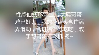 性感仙妖TS萱宝儿 大屌哥哥 鸡巴好大，我的小舌头含住舔弄滑动，含进嘴里吃吃吃，双手帮哥哥打飞机 摁~