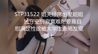 STP31522 姐夫经常出差姐姐❤️独守空房寂寞难耐要靠自慰满足性欲被大学生表弟发现强上