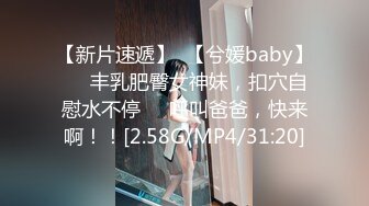 【新片速遞】  【兮媛baby】❤️丰乳肥臀女神妹，扣穴自慰水不停❤️呼叫爸爸，快来啊！！[2.58G/MP4/31:20]