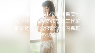 流出素人投稿小蛮腰翘臀美乳大学生漂亮援交妹与富二代啪啪啪还没干爱液就湿透内裤撸点很高