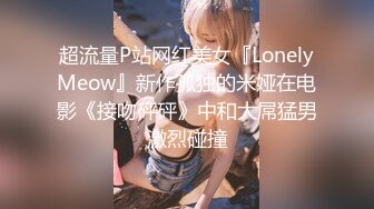 超流量P站网红美女『LonelyMeow』新作孤独的米娅在电影《接吻砰砰》中和大屌猛男激烈碰撞