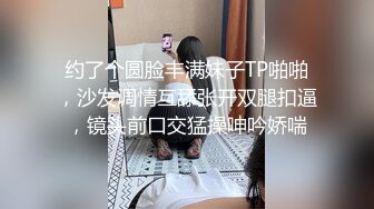 约了个圆脸丰满妹子TP啪啪，沙发调情互舔张开双腿扣逼，镜头前口交猛操呻吟娇喘