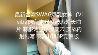 最新台湾SWAG爆乳女神『Vivibabe』大尺度破表超长啪片 制服诱惑爆操美穴 实战内射特写 高清1080P完整版