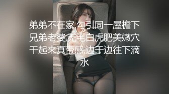 弟弟不在家,勾引同一屋檐下兄弟老婆,无毛白虎肥美嫩穴干起来真带感,边干边往下滴水