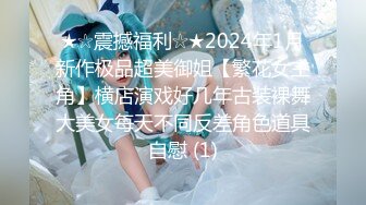 ★☆震撼福利☆★2024年1月新作极品超美御姐【繁花女主角】横店演戏好几年古装裸舞大美女每天不同反差角色道具自慰 (1)