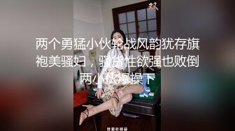 两个勇猛小伙轮战风韵犹存旗袍美骚妇，骚货性欲强也败倒两小伙爆操下