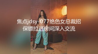 焦点jdsy-077绝色女总裁招保镖拉进房间深入交流