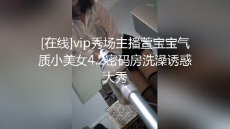 [在线]vip秀场主播萱宝宝气质小美女4.2密码房洗澡诱惑大秀