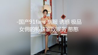 -国产91fans 制服 诱惑 极品女佣的特殊家政服务 憨憨