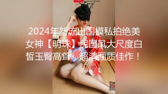 2024年新流出国模私拍绝美女神【明珠】民国风大尺度白皙玉臀高耸，超清画质佳作！