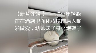 【新片速遞 】  一群小年轻躲在在酒店里面化妆镜前后入啪啪做爱，幼师妹子身材炮架子 