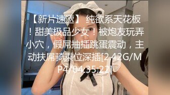 【新片速遞】 纯欲系天花板！甜美极品少女！被炮友玩弄小穴，假屌抽插跳蛋震动，主动扶屌骑乘位深插[2.42G/MP4/04:35:22]