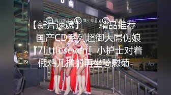 【新片速遞】 ❤️精品推荐❤️国产CD系列超御大屌伪娘『7littleseven』小护士对着假鸡儿撸射再坐骑慰菊 