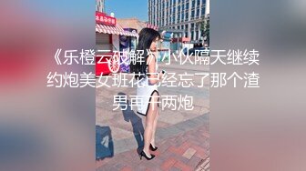 《乐橙云破解》小伙隔天继续约炮美女班花已经忘了那个渣男再干两炮