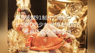 果冻传媒91制片厂精制新作-十九岁D奶少女 被男友甩后下海 疯狂滥交 高潮喷水