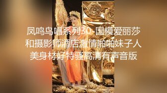 凤鸣鸟唱系列30-国模爱丽莎和摄影师酒店激情啪啪妹子人美身材好特骚高清有声音版