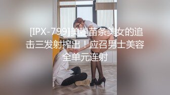  [IPX-799]美腿苗条美女的追击三发射搾出！应召男士美容全单元连射