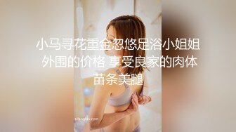 小马寻花重金忽悠足浴小姐姐 外围的价格 享受良家的肉体苗条美腿