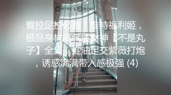 臀控足控必备！推特福利姬，极品身材高气质女神【不是丸子】全集，推油足交紫薇打炮，诱惑满满带入感极强 (4)