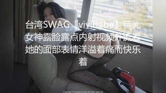 台湾SWAG『vivibabe』巨乳女神露脸露点内射视频外流看她的面部表情洋溢着痛而快乐着