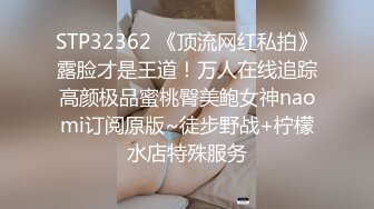 STP32362 《顶流网红私拍》露脸才是王道！万人在线追踪高颜极品蜜桃臀美鲍女神naomi订阅原版~徒步野战+柠檬水店特殊服务