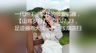 一代炮王，疯狂的做爱机器，【山鸡岁月】，21.07.23，足迹遍布大街小巷，按摩店扫街会所