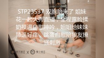 STP23537 双胞胎来了 姐妹花一起大秀直播，全程露脸揉奶摸逼自慰呻吟，姐姐给妹妹舔逼好痒，跳蛋自慰陪狼友撩骚刺激