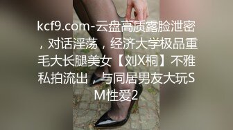 kcf9.com-云盘高质露脸泄密，对话淫荡，经济大学极品重毛大长腿美女【刘X桐】不雅私拍流出，与同居男友大玩SM性爱2