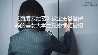 《百度云泄密》被金主爸爸保养的美女大学生私密视频被曝光