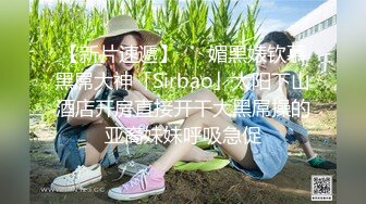 【新片速遞】   ✨媚黑婊钦慕黑屌大神「Sirbao」太阳下山酒店开房直接开干大黑屌操的亚裔妹妹呼吸急促