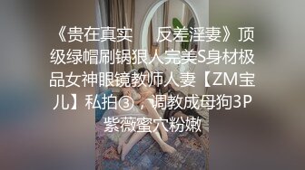 《贵在真实❤️反差淫妻》顶级绿帽刷锅狠人完美S身材极品女神眼镜教师人妻【ZM宝儿】私拍③，调教成母狗3P紫薇蜜穴粉嫩