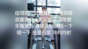 疫情期间寂寞难耐 勾搭邻居寂寞美骚人妻姐姐偷情做爱 丰臀美乳 身体太敏感插一下喷一下 全是白浆 冲刺内射